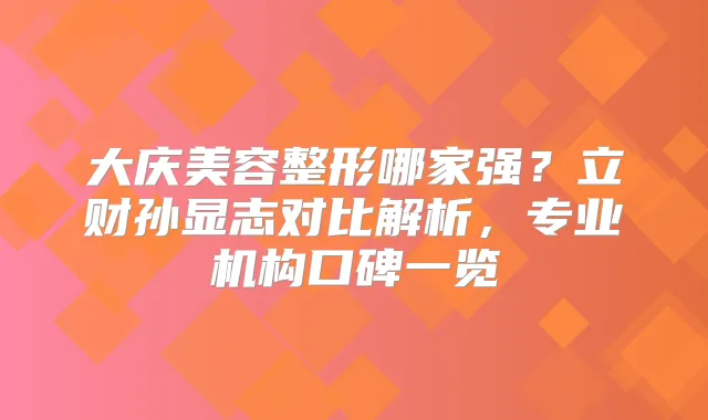大庆美容整形哪家强?立财孙显志对比解析,专业机构口碑一览