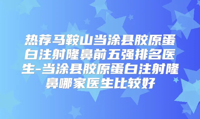 热荐马鞍山当涂县胶原蛋白注射隆鼻前五强排名医生-当涂县胶原蛋白注射隆鼻哪家医生比较好