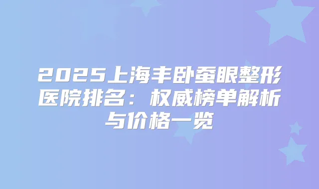 2025上海丰卧蚕眼整形医院排名:榜单解析与价格一览