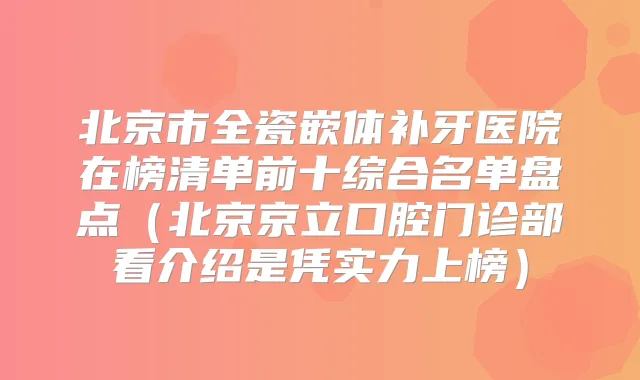 北京市全瓷嵌体补牙医院在榜清单前十综合名单盘点(北京京立口腔门诊部看介绍是凭实力上榜)