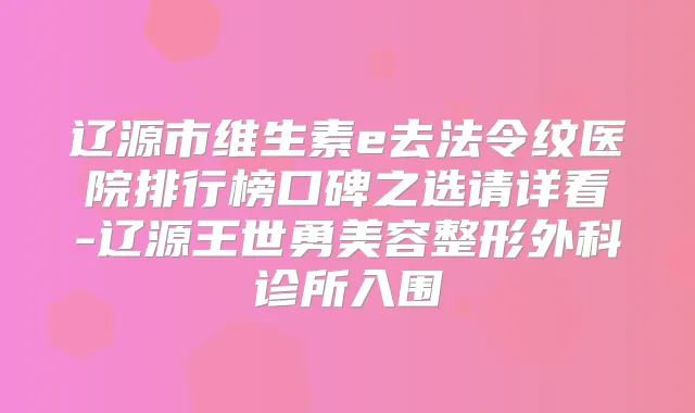 辽源市维生素e去法令纹医院排行榜口碑之选请详看-辽源王世勇美容整形外科诊所入围