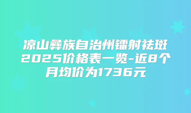 凉山彝族自治州镭射祛斑2025价格表一览-近8个月均价为1736元