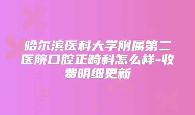 哈尔滨医科大学附属第二医院口腔正畸科怎么样-收费明细更新