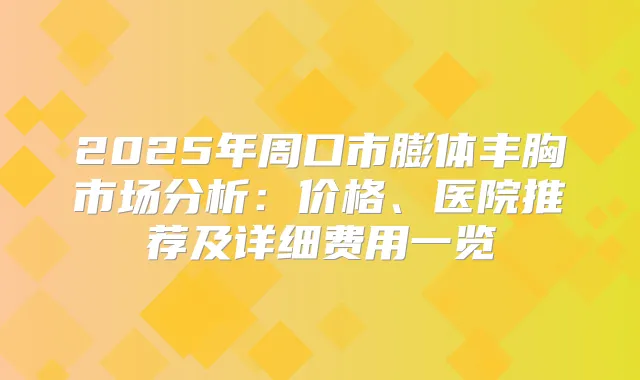 2025年周口市膨体丰胸市场分析：价格、医院推荐及详细费用一览