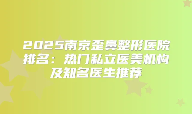 2025南京歪鼻整形医院排名:热门私立医美机构及知名医生推荐