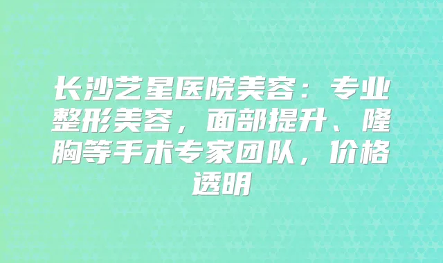 长沙艺星医院美容：专业整形美容，面部提升、隆胸等手术专家团队，价格透明