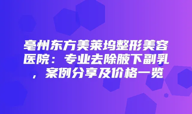 亳州东方美莱坞整形美容医院：专业去除腋下副乳，案例分享及价格一览