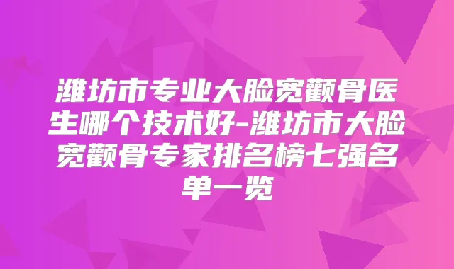 潍坊市专业大脸宽颧骨医生哪个技术好-潍坊市大脸宽颧骨专家排名榜七强名单一览