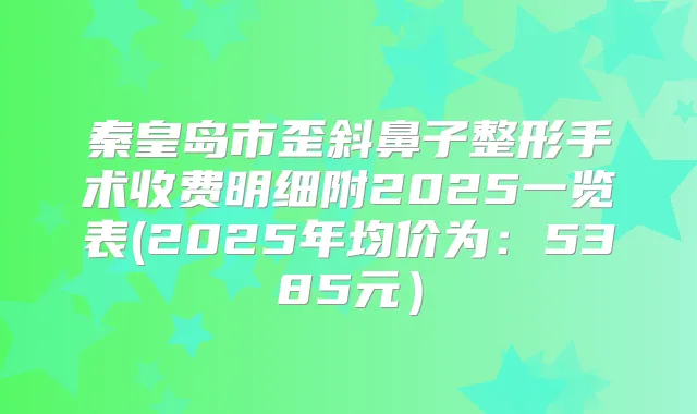 秦皇岛市歪斜鼻子整形手术收费明细附2025一览表(2025年均价为：5385元）