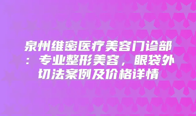泉州维密医疗美容门诊部:专业整形美容,眼袋外切法案例及价格详情