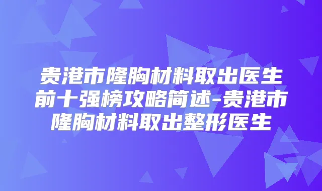 贵港市隆胸材料取出医生前十强榜攻略简述-贵港市隆胸材料取出整形医生