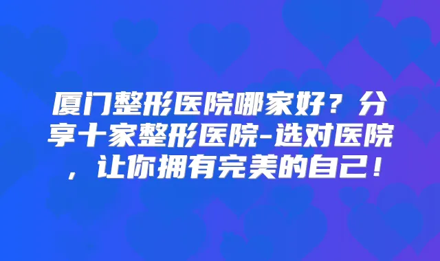 厦门整形医院哪家好？分享十家整形医院-选对医院，让你拥有的自己！