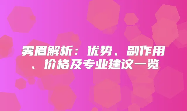 雾眉解析：优势、副作用、价格及专业建议一览