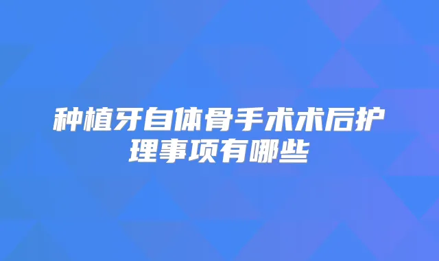 种植牙自体骨手术术后护理事项有哪些