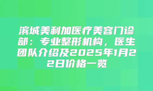 滨城美利加医疗美容门诊部:专业整形机构,医生团队介绍及2025年1月22日价格一览