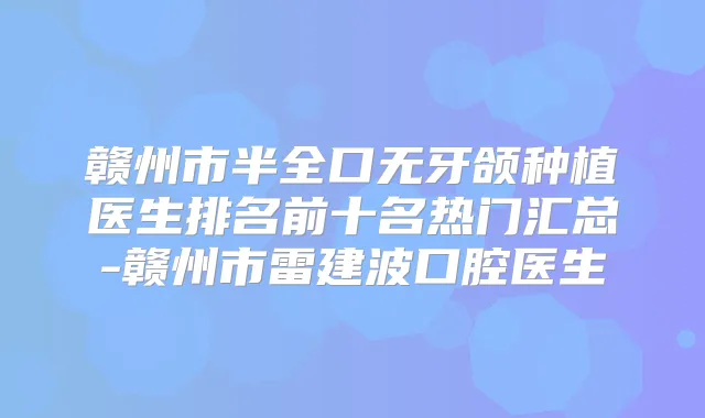 赣州市半全口无牙颌种植医生排名前十名热门汇总-赣州市雷建波口腔医生