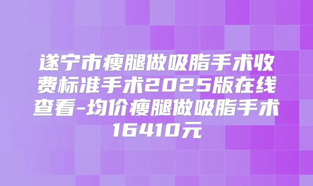 遂宁市瘦腿做吸脂手术收费标准手术2025版在线查看-均价瘦腿做吸脂手术16410元