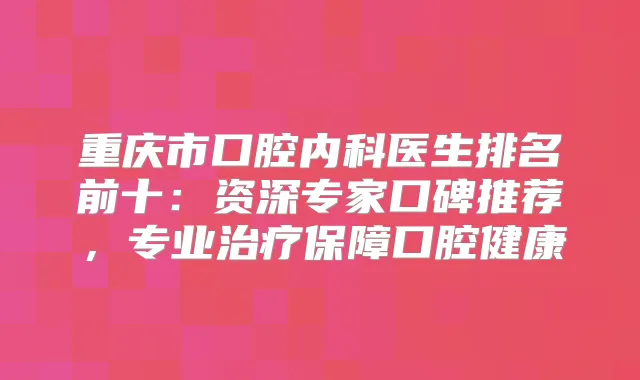 重庆市口腔内科医生排名前十：资深专家口碑推荐，专业保障口腔健康