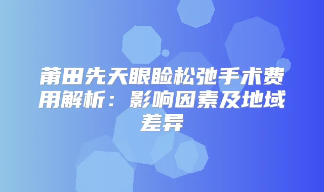 莆田先天眼睑松弛手术费用解析：影响因素及地域差异