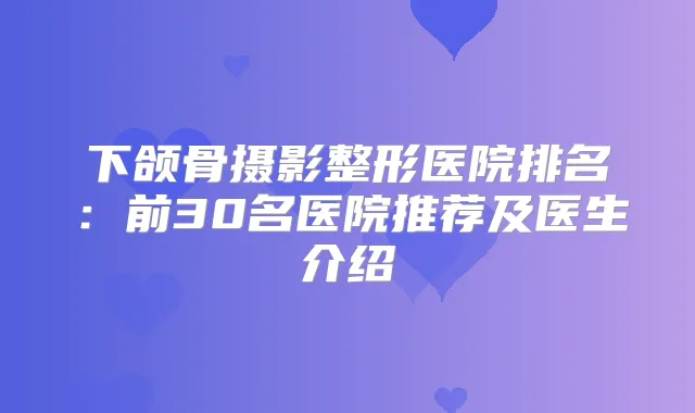 下颌骨摄影整形医院排名:前30名医院推荐及医生介绍