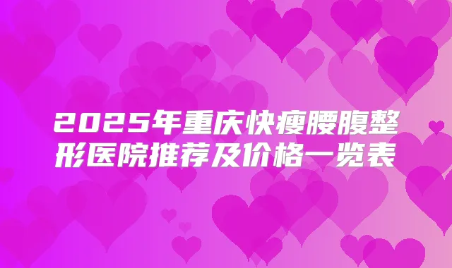 2025年重庆快瘦腰腹整形医院推荐及价格一览表