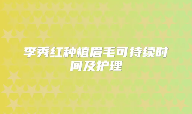李秀红种植眉毛可持续时间及护理