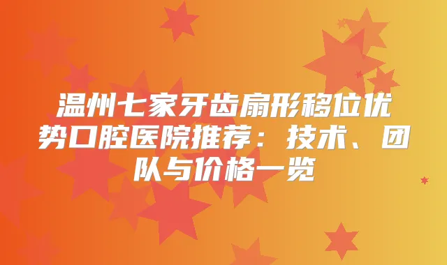 温州七家牙齿扇形移位优势口腔医院推荐：技术、团队与价格一览