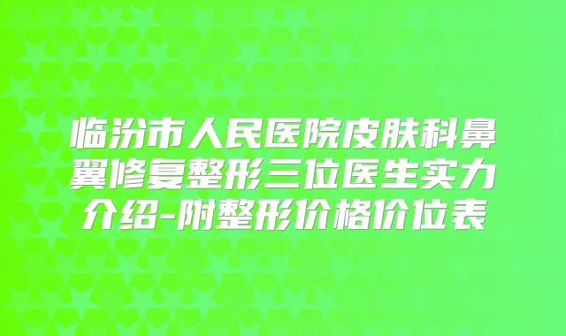 临汾市人民医院皮肤科鼻翼修复整形三位医生实力介绍-附整形价格价位表
