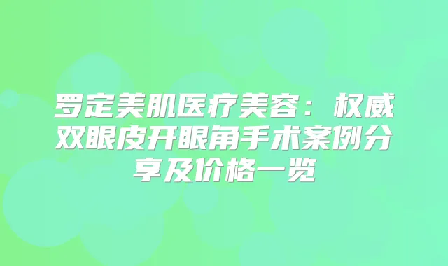 罗定美肌医疗美容:双眼皮开眼角手术案例分享及价格一览