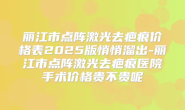 丽江市点阵激光去疤痕价格表2025版悄悄溜出-丽江市点阵激光去疤痕医院手术价格贵不贵呢
