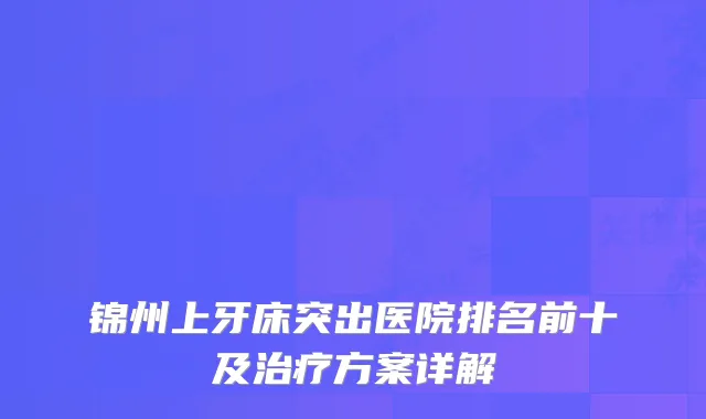 锦州上牙床突出医院排名前十及方案详解