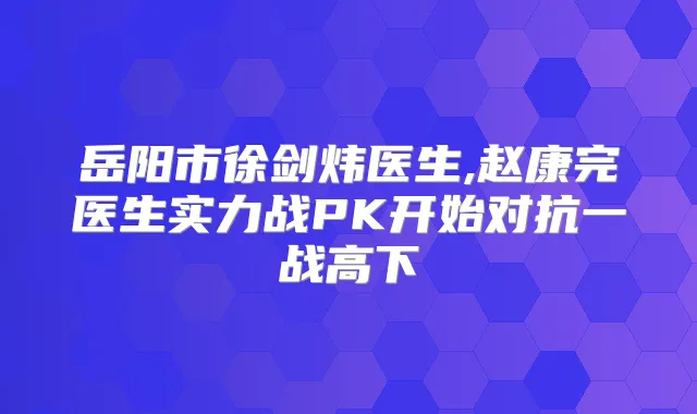 岳阳市徐剑炜医生,赵康完医生实力战PK开始对抗一战高下