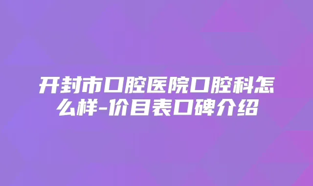 开封市口腔医院口腔科怎么样-价目表口碑介绍