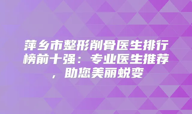 萍乡市整形削骨医生排行榜前十强:专业医生推荐,助您美丽蜕变