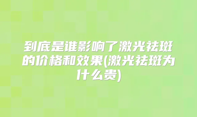 到底是谁影响了激光祛斑的价格和效果(激光祛斑为什么贵)