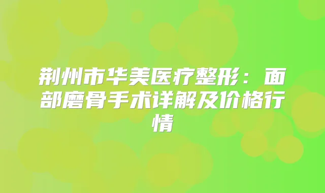 荆州市华美医疗整形:面部磨骨手术详解及价格行情