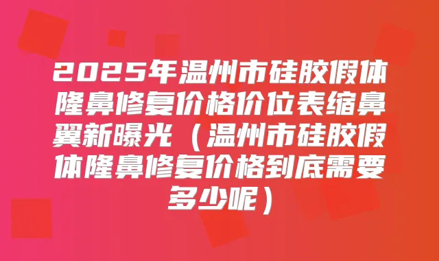 2025年温州市硅胶假体隆鼻修复价格价位表缩鼻翼新曝光(温州市硅胶假体隆鼻修复价格到底需要多少呢)