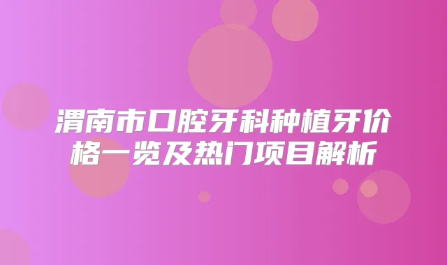 渭南市口腔牙科种植牙价格一览及热门项目解析