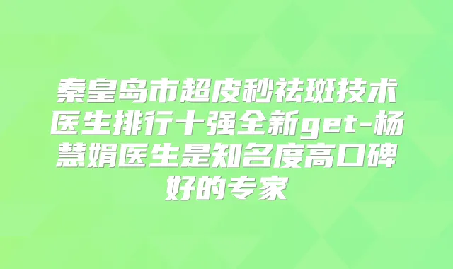 秦皇岛市超皮秒祛斑技术医生排行十强全新get-杨慧娟医生是知名度高口碑好的专家