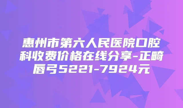 惠州市第六人民医院口腔科收费价格在线分享-正畸唇弓5221-7924元