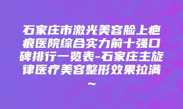 石家庄市激光美容脸上疤痕医院综合实力前十强口碑排行一览表-石家庄主旋律医疗美容整形效果拉满~