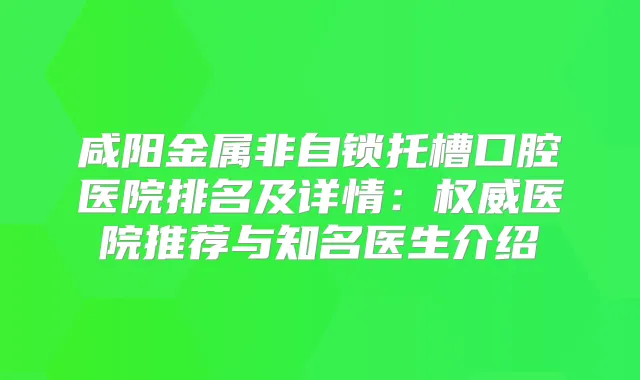 咸阳金属非自锁托槽口腔医院排名及详情:医院推荐与知名医生介绍