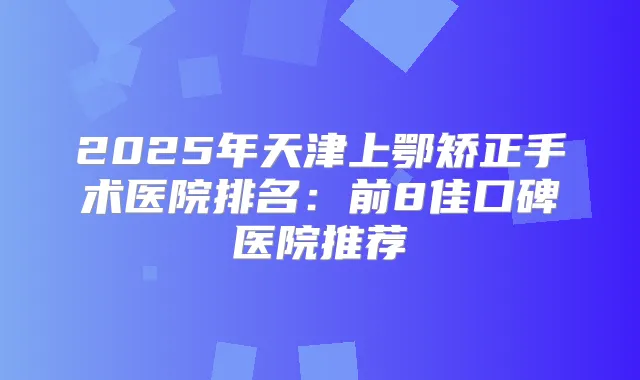 2025年天津上鄂矫正手术医院排名：前8佳口碑医院推荐