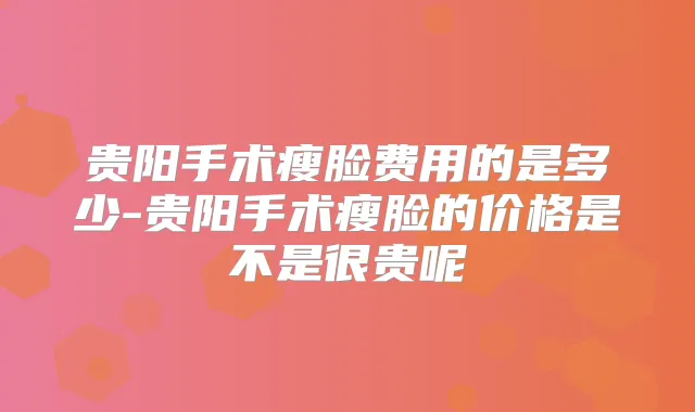 贵阳手术瘦脸费用的是多少-贵阳手术瘦脸的价格是不是很贵呢