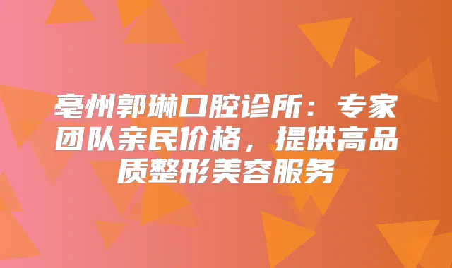 亳州郭琳口腔诊所：专家团队亲民价格，提供高品质整形美容服务