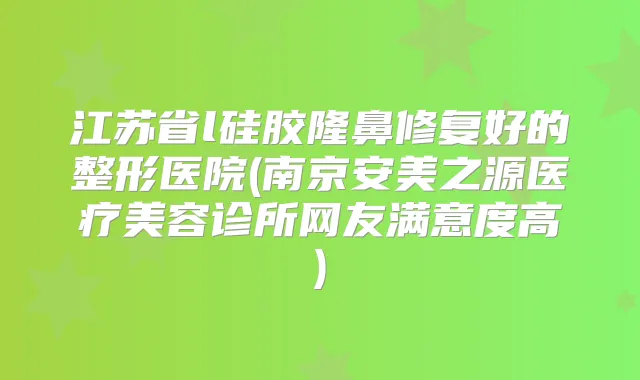 江苏省l硅胶隆鼻修复好的整形医院(南京安美之源医疗美容诊所网友满意度高)