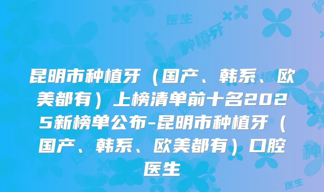 昆明市种植牙(国产、韩系、欧美都有)上榜清单前十名2025新榜单公布-昆明市种植牙(国产、韩系、欧美都有)口腔医生