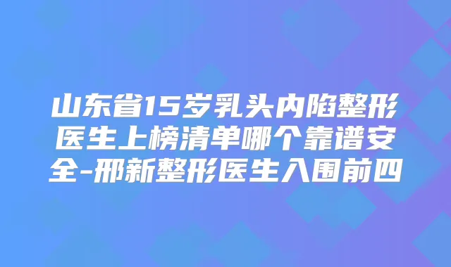 山东省15岁乳头内陷整形医生上榜清单哪个靠谱安全-邢新整形医生入围前四