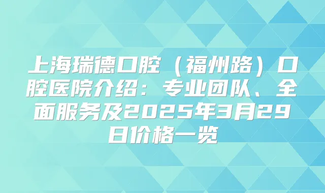 上海瑞德口腔(福州路)口腔医院介绍:专业团队、全面服务及2025年3月29日价格一览