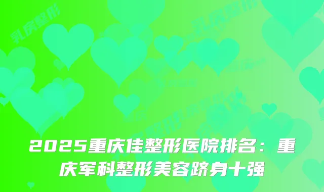 2025重庆佳整形医院排名:重庆军科整形美容跻身十强